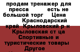 продам тренажер для пресса  Torneo есть не большой торг  › Цена ­ 3 000 - Краснодарский край, Крыловский р-н, Крыловская ст-ца Спортивные и туристические товары » Другое   . Краснодарский край